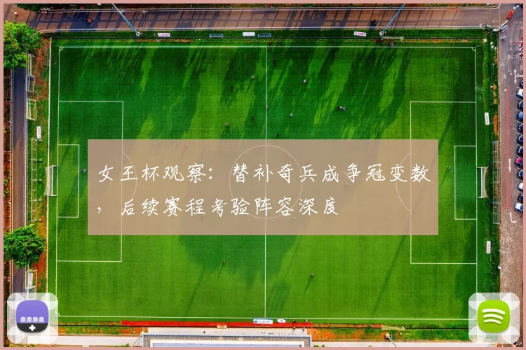 女王杯观察:替补奇兵成争冠变数,后续赛程考验阵容深度