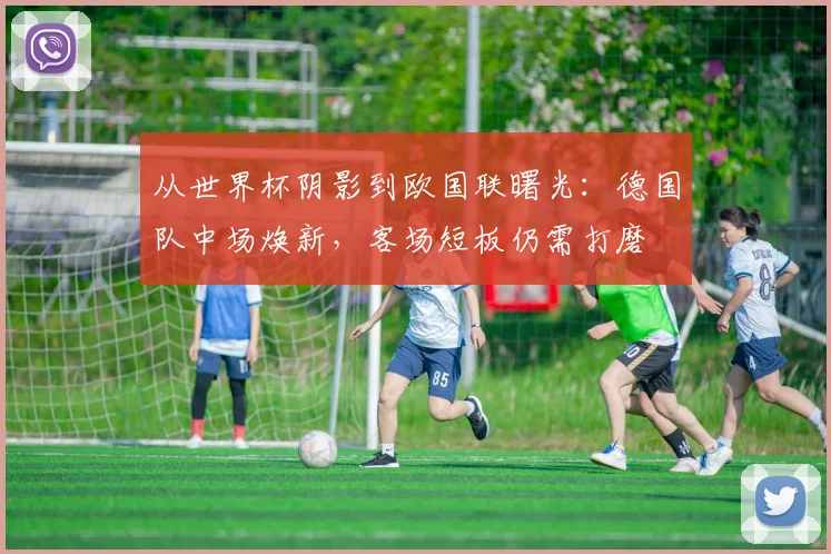 从世界杯阴影到欧国联曙光：德国队中场焕新，客场短板仍需打磨