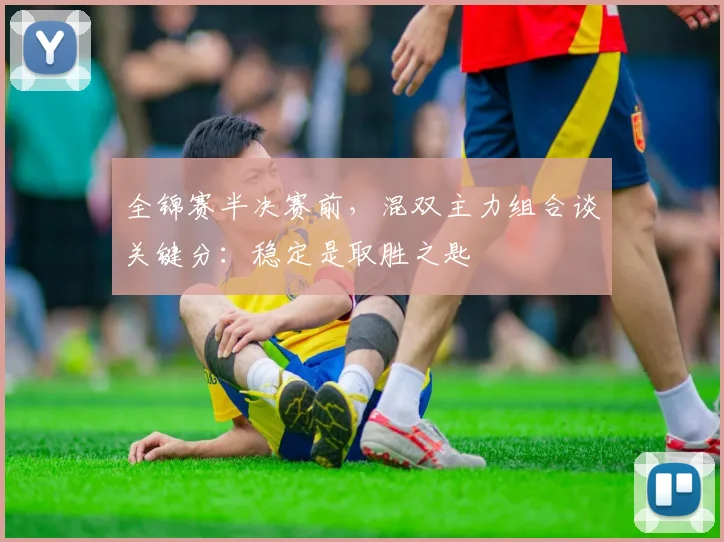 全锦赛半决赛前，混双主力组合谈关键分：稳定是取胜之匙