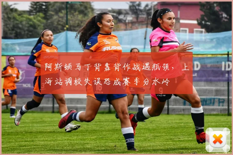 阿斯顿马丁背靠背作战遇瓶颈,上海站调校失误恐成赛季分水岭