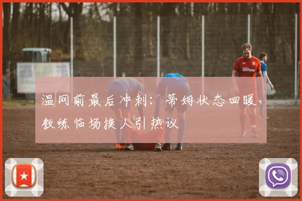 温网前最后冲刺:蒂姆状态回暖,教练临场换人引热议