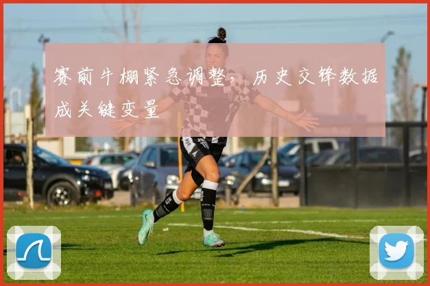 赛前牛棚紧急调整,历史交锋数据成关键变量