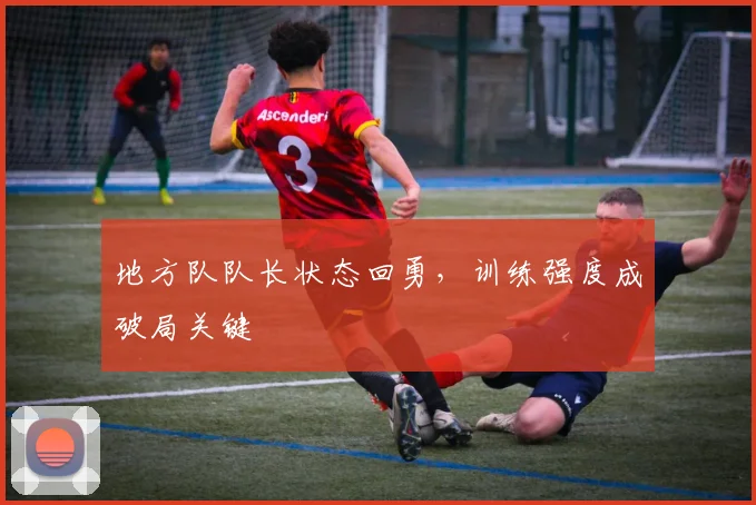 地方队队长状态回勇，训练强度成破局关键