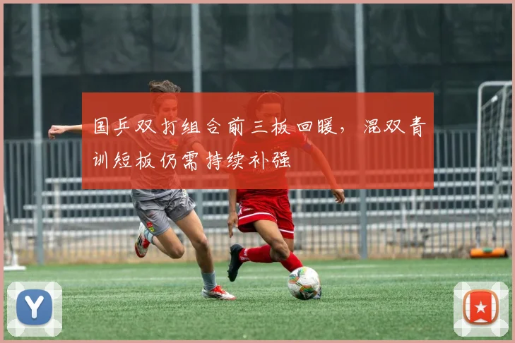 国乒双打组合前三板回暖，混双青训短板仍需持续补强