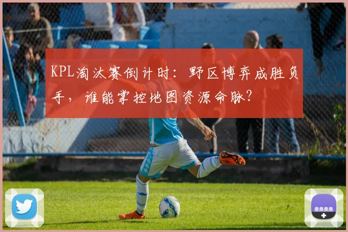 KPL淘汰赛倒计时：野区博弈成胜负手，谁能掌控地图资源命脉？