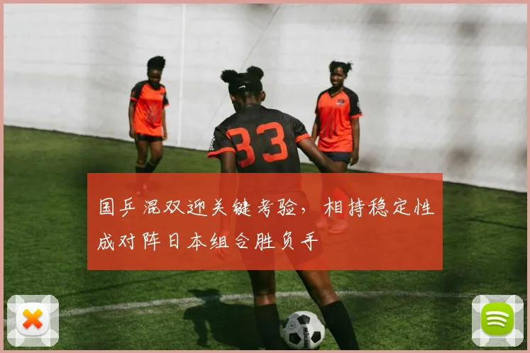 国乒混双迎关键考验，相持稳定性成对阵日本组合胜负手