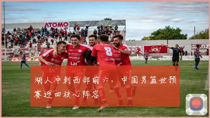 湖人冲刺西部前六,中国男篮世预赛迎回核心阵容