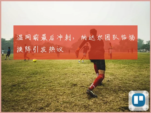 温网前最后冲刺,纳达尔团队临场换阵引发热议
