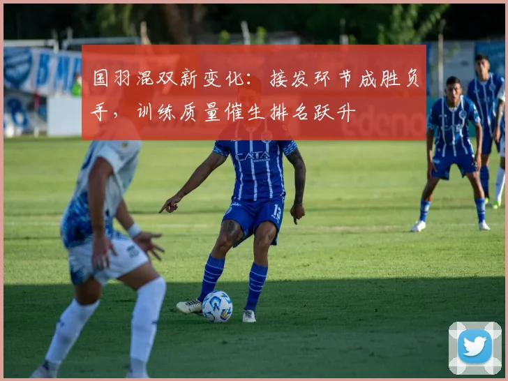 国羽混双新变化：接发环节成胜负手，训练质量催生排名跃升