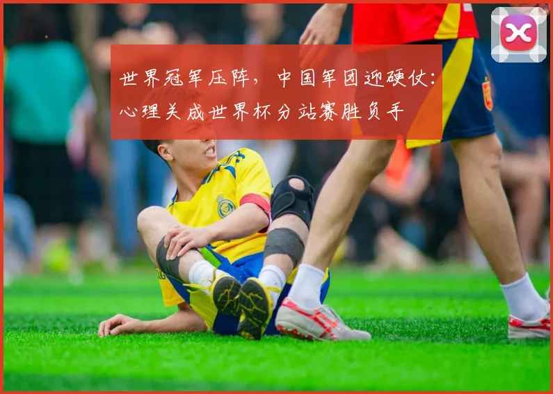 世界冠军压阵，中国军团迎硬仗：心理关成世界杯分站赛胜负手