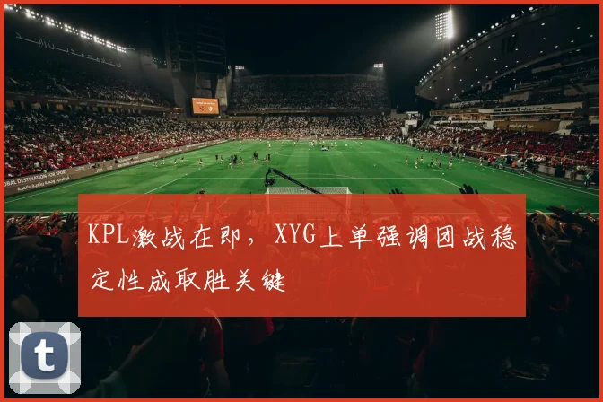KPL激战在即,XYG上单强调团战稳定性成取胜关键