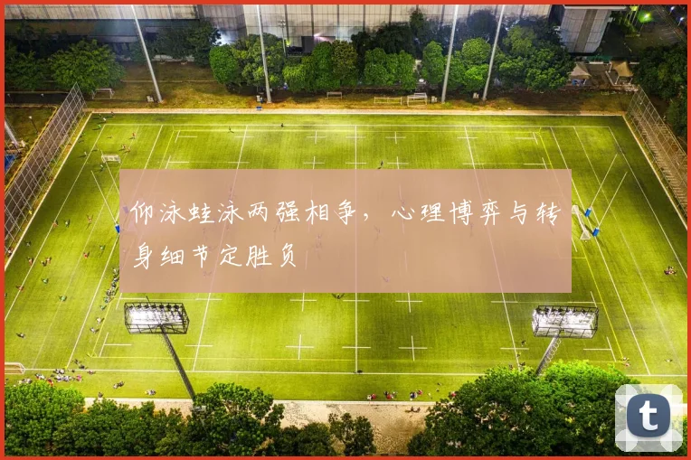 仰泳蛙泳两强相争,心理博弈与转身细节定胜负