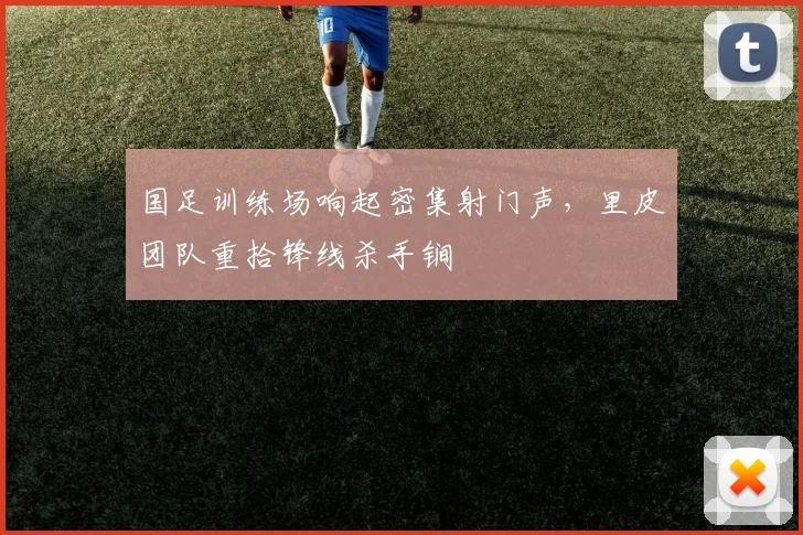 国足训练场响起密集射门声,里皮团队重拾锋线杀手锏