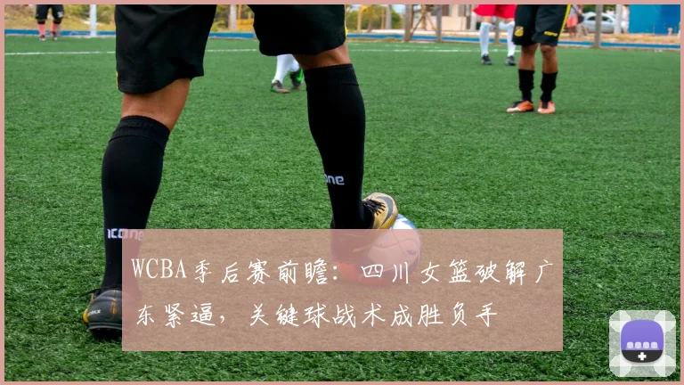 WCBA季后赛前瞻:四川女篮破解广东紧逼,关键球战术成胜负手