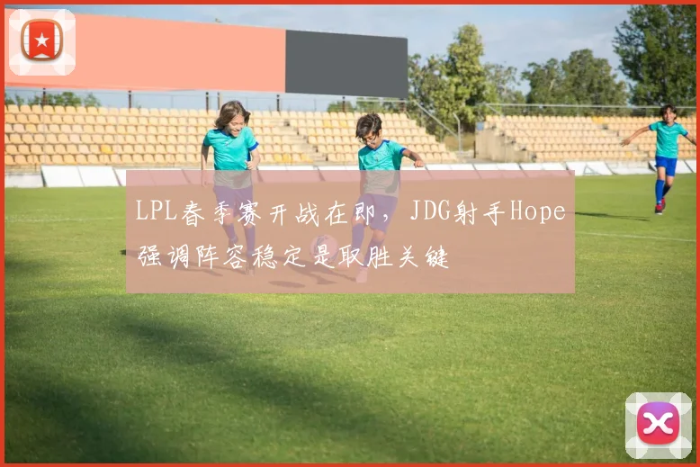 LPL春季赛开战在即,JDG射手Hope强调阵容稳定是取胜关键