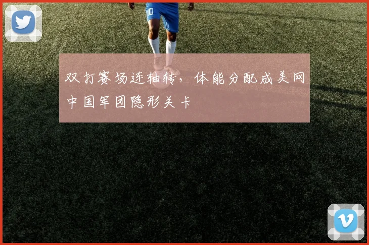 双打赛场连轴转，体能分配成美网中国军团隐形关卡
