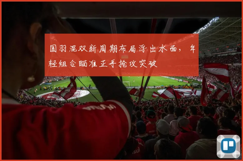国羽混双新周期布局浮出水面，年轻组合瞄准正手抢攻突破