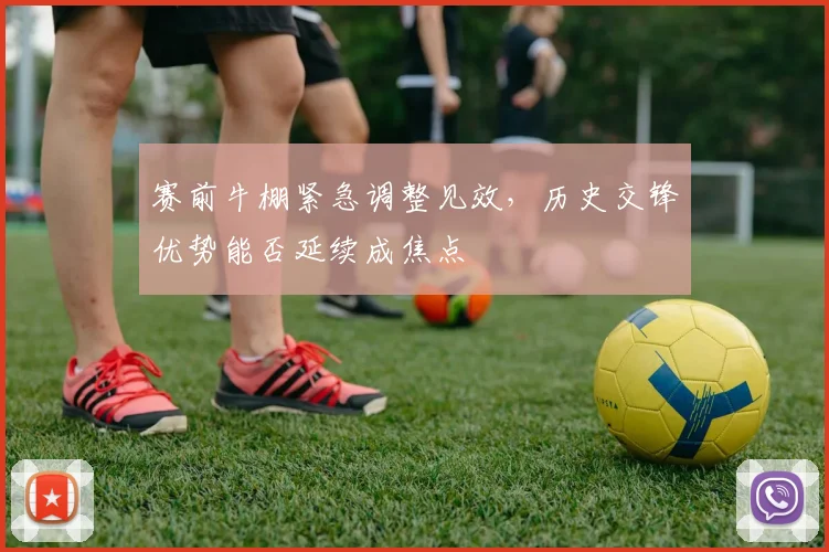 赛前牛棚紧急调整见效,历史交锋优势能否延续成焦点