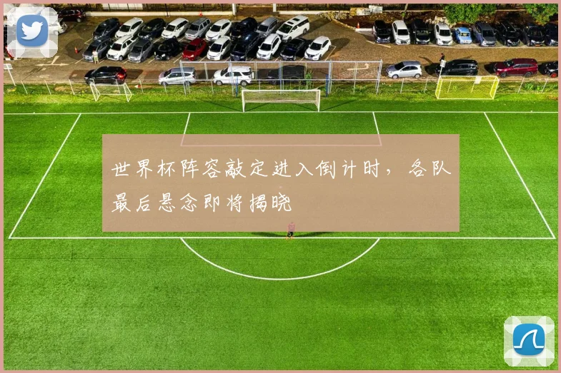世界杯阵容敲定进入倒计时,各队最后悬念即将揭晓