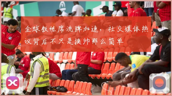 全球教练席洗牌加速，社交媒体热议背后不只是换帅那么简单