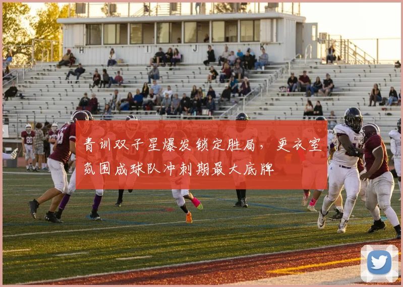 青训双子星爆发锁定胜局，更衣室氛围成球队冲刺期最大底牌