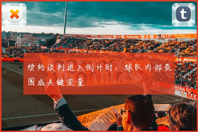 续约谈判进入倒计时,球队内部氛围成关键变量