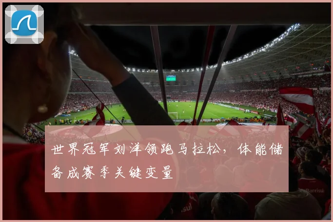 世界冠军刘洋领跑马拉松，体能储备成赛季关键变量