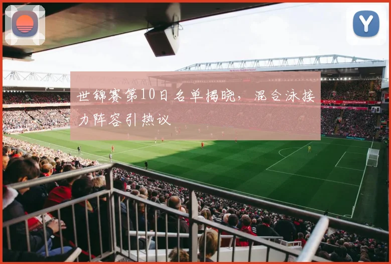 世锦赛第10日名单揭晓，混合泳接力阵容引热议
