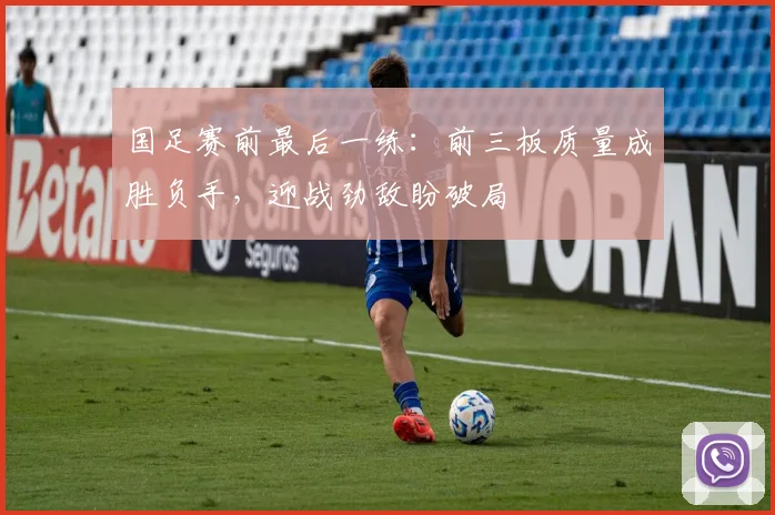 国足赛前最后一练:前三板质量成胜负手,迎战劲敌盼破局