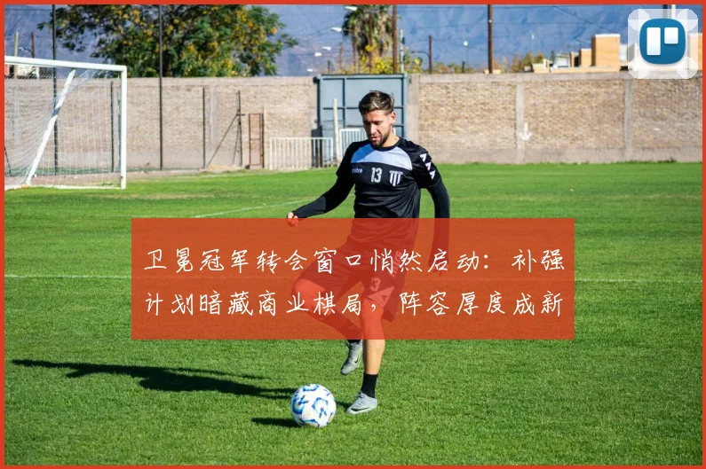 卫冕冠军转会窗口悄然启动：补强计划暗藏商业棋局，阵容厚度成新赛季关键