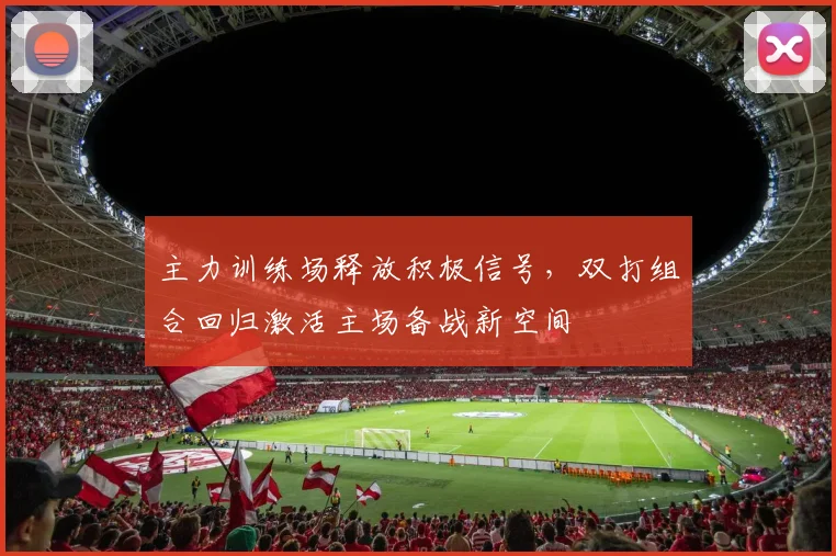 主力训练场释放积极信号，双打组合回归激活主场备战新空间
