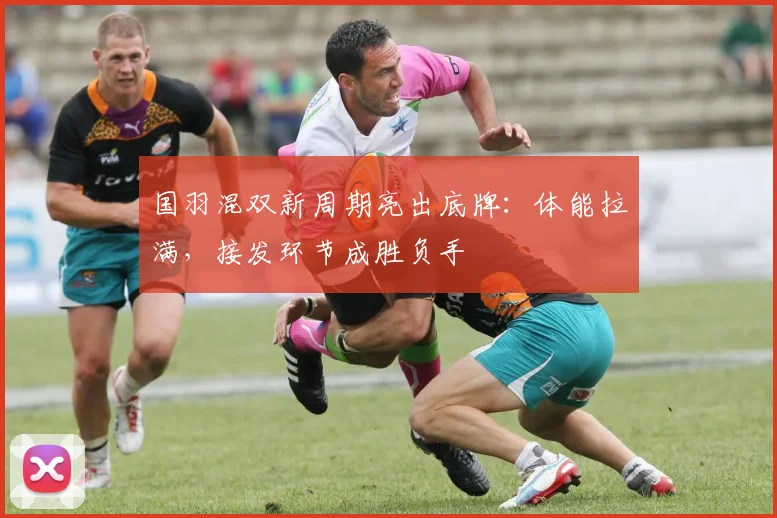 国羽混双新周期亮出底牌：体能拉满，接发环节成胜负手