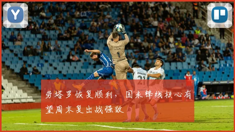 劳塔罗恢复顺利,国米锋线核心有望周末复出战强敌