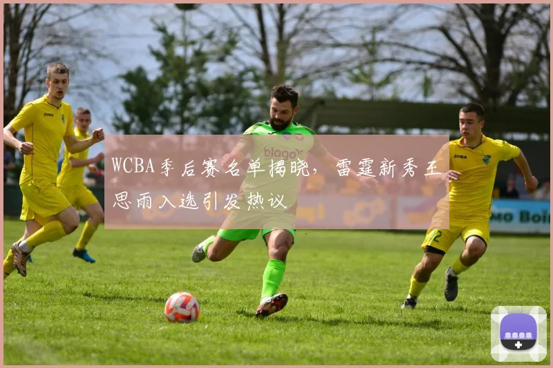 WCBA季后赛名单揭晓，雷霆新秀王思雨入选引发热议