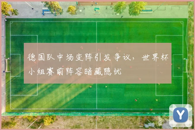 德国队中场变阵引发争议,世界杯小组赛前阵容暗藏隐忧