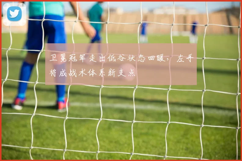 卫冕冠军走出低谷状态回暖，左手将成战术体系新支点
