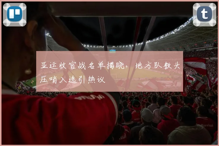 亚运收官战名单揭晓,地方队教头压哨入选引热议
