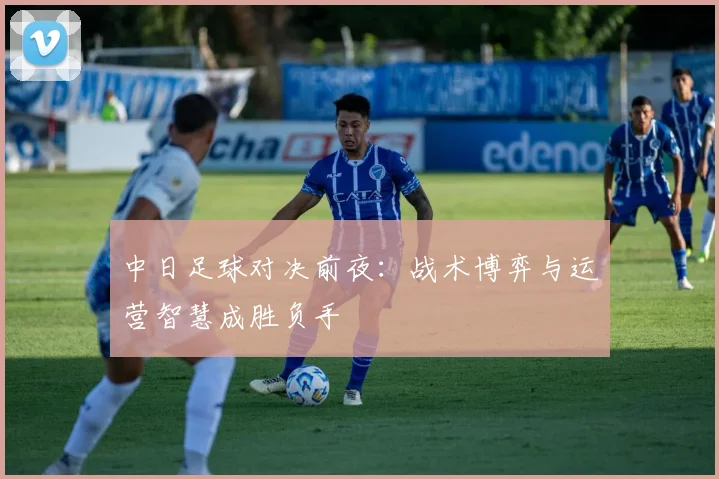 中日足球对决前夜：战术博弈与运营智慧成胜负手
