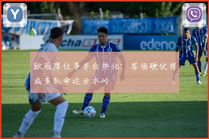 欧冠席位争夺白热化：客场硬仗将成多队命运分水岭