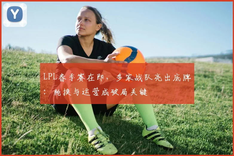 LPL春季赛在即，多家战队亮出底牌：轮换与运营成破局关键