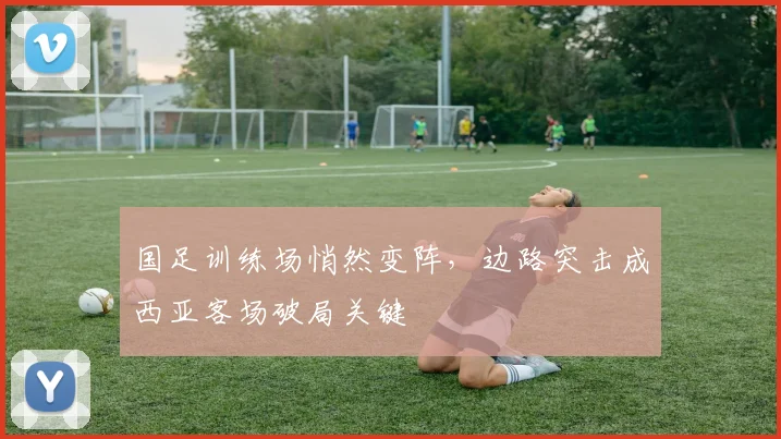 国足训练场悄然变阵，边路突击成西亚客场破局关键