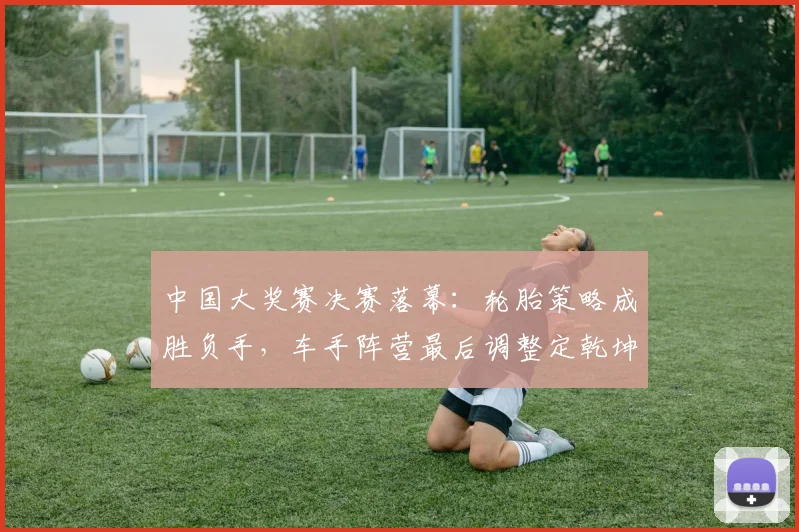 中国大奖赛决赛落幕:轮胎策略成胜负手,车手阵营最后调整定乾坤